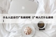 什么人适合打广东麻将呢（广州人打什么麻将）