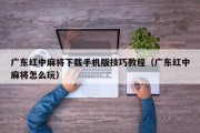 广东红中麻将下载手机版技巧教程（广东红中麻将怎么玩）