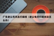 广东老公天天去打麻将（老公每天打麻将该怎么办）