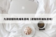 九游旧版街机捕鱼游戏（老版街机捕鱼游戏）