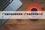 广东最好玩的麻将游戏（广东麻将游戏哪个好）