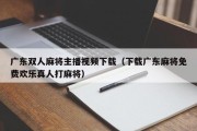 广东双人麻将主播视频下载（下载广东麻将免费欢乐真人打麻将）