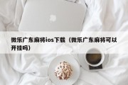 微乐广东麻将ios下载（微乐广东麻将可以开挂吗）
