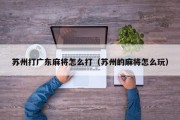 苏州打广东麻将怎么打（苏州的麻将怎么玩）