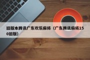 旧版本腾讯广东欢乐麻将（广东腾讯麻将150旧版）