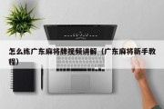 怎么练广东麻将牌视频讲解（广东麻将新手教程）