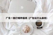 广东一般打哪种麻将（广东玩什么麻将）