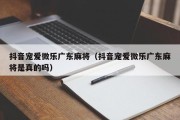 抖音宠爱微乐广东麻将（抖音宠爱微乐广东麻将是真的吗）